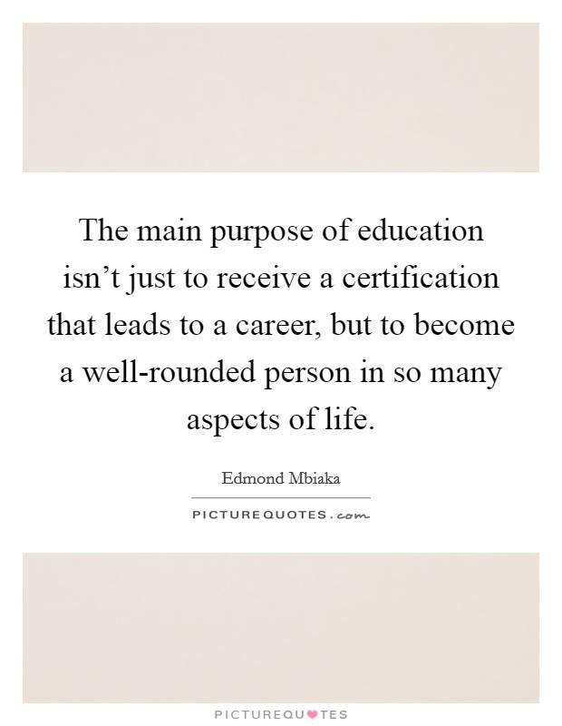 The main purpose of education isn't just to receive a certification that leads to a career, but to become a well-rounded person in so many aspects of life. Picture Quote #1