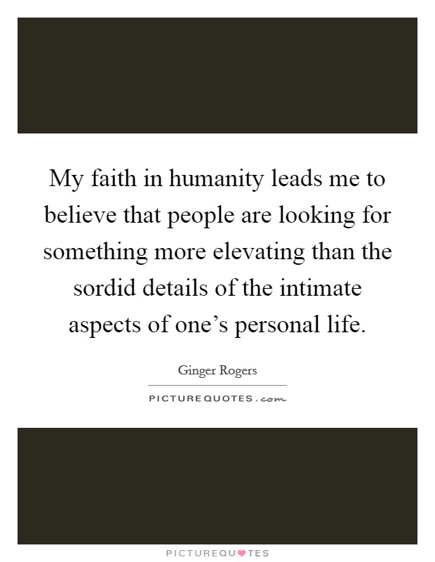 My faith in humanity leads me to believe that people are looking for something more elevating than the sordid details of the intimate aspects of one's personal life. Picture Quote #1