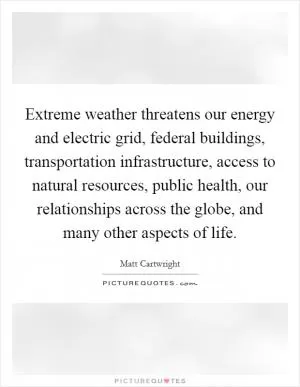 Extreme weather threatens our energy and electric grid, federal buildings, transportation infrastructure, access to natural resources, public health, our relationships across the globe, and many other aspects of life Picture Quote #1