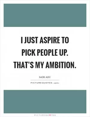 I just aspire to pick people up. That’s my ambition Picture Quote #1