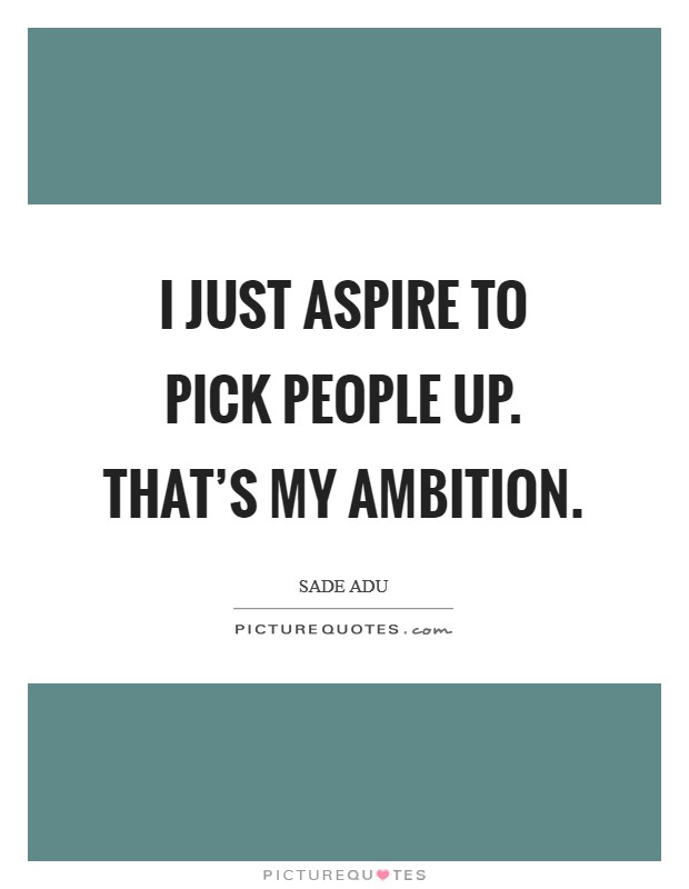 I just aspire to pick people up. That's my ambition. Picture Quote #1
