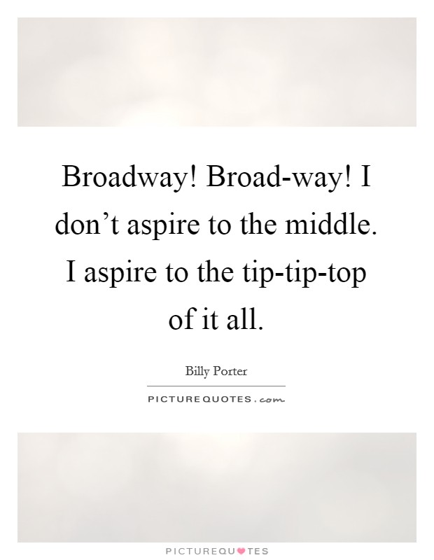 Broadway! Broad-way! I don't aspire to the middle. I aspire to the tip-tip-top of it all. Picture Quote #1