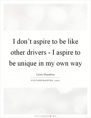 I don’t aspire to be like other drivers - I aspire to be unique in my own way Picture Quote #1