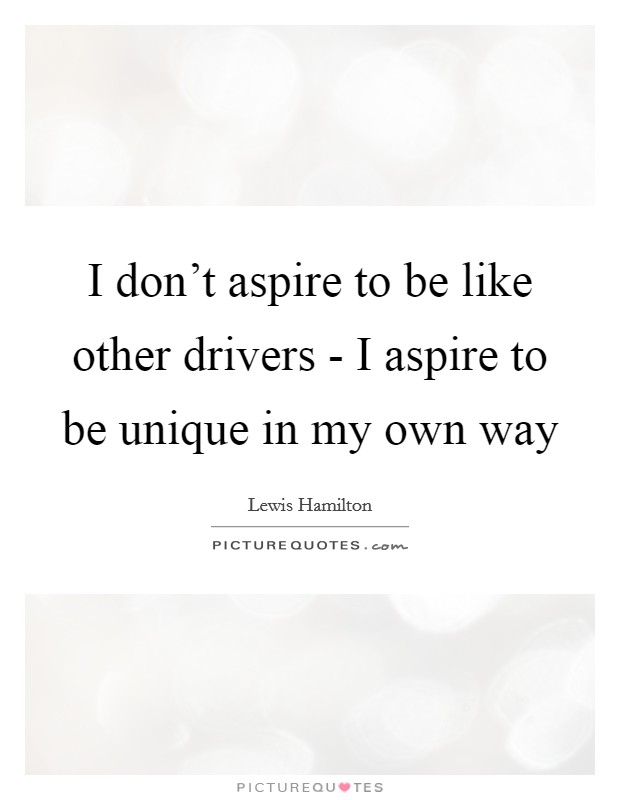 I don't aspire to be like other drivers - I aspire to be unique in my own way Picture Quote #1