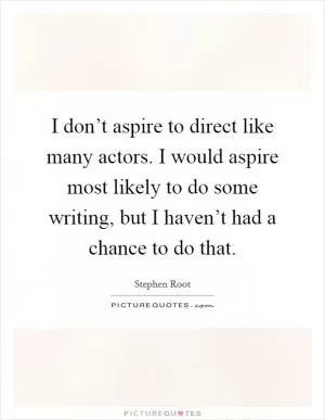 I don’t aspire to direct like many actors. I would aspire most likely to do some writing, but I haven’t had a chance to do that Picture Quote #1