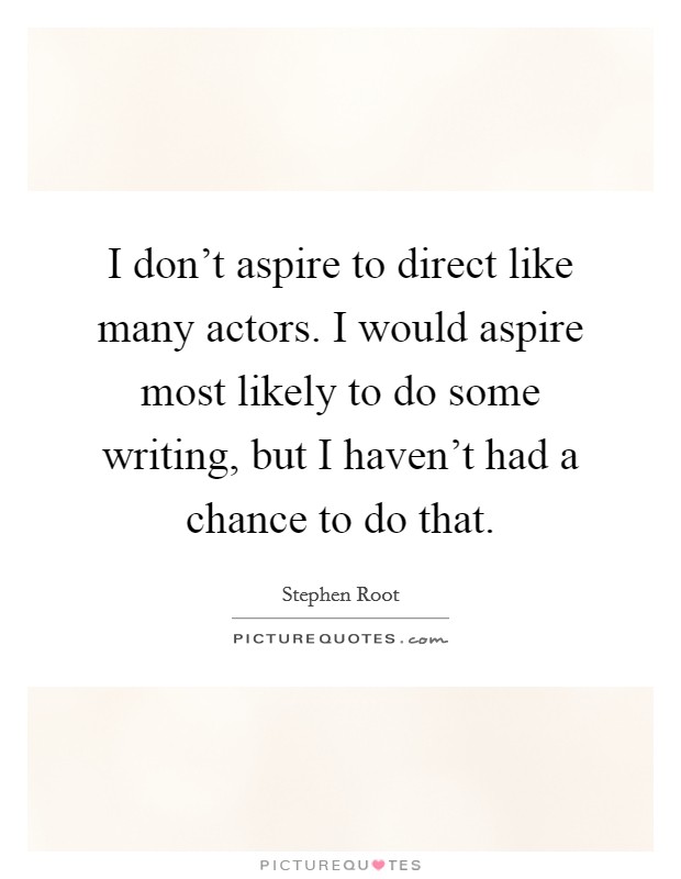 I don't aspire to direct like many actors. I would aspire most likely to do some writing, but I haven't had a chance to do that. Picture Quote #1