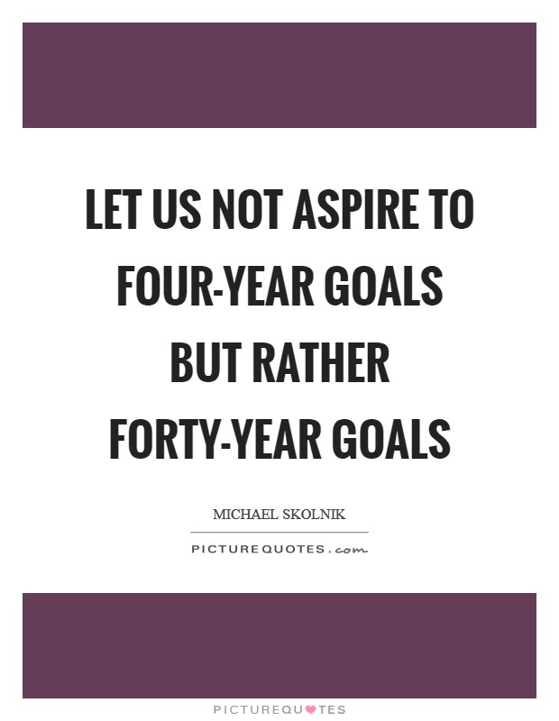 Let us not aspire to four-year goals but rather forty-year goals Picture Quote #1