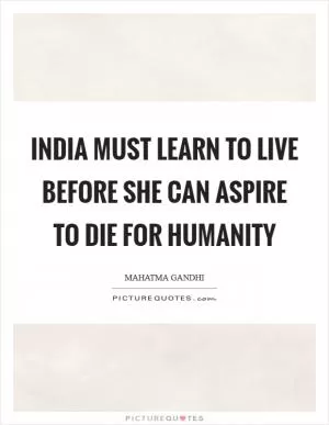 India must learn to live before she can aspire to die for humanity Picture Quote #1