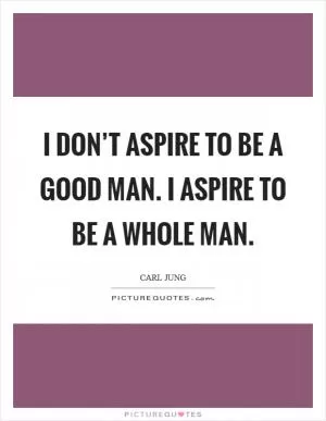 I don’t aspire to be a good man. I aspire to be a whole man Picture Quote #1