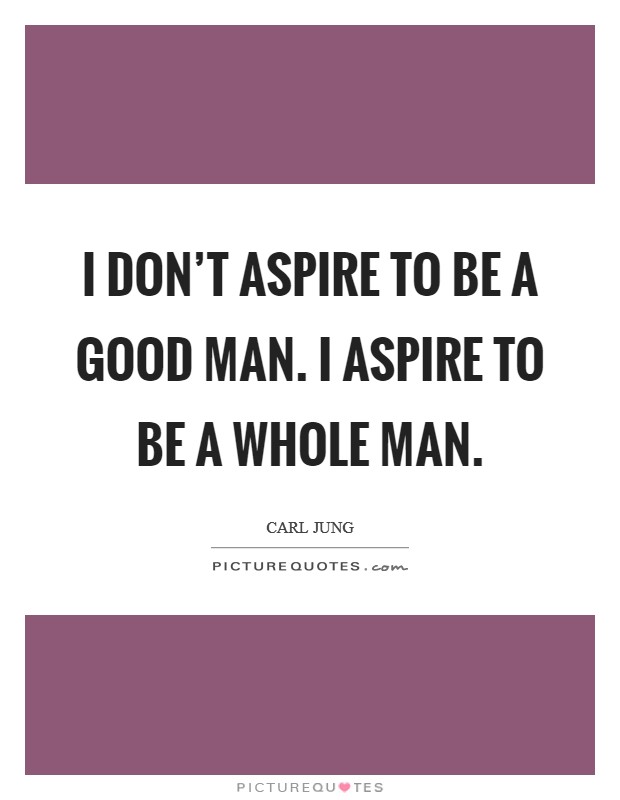 I don't aspire to be a good man. I aspire to be a whole man. Picture Quote #1