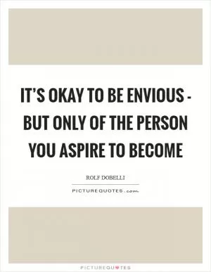 It’s okay to be envious - but only of the person you aspire to become Picture Quote #1