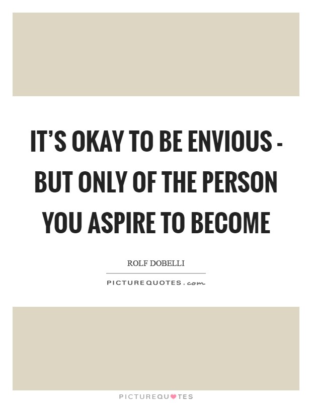 It's okay to be envious - but only of the person you aspire to become Picture Quote #1