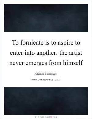 To fornicate is to aspire to enter into another; the artist never emerges from himself Picture Quote #1