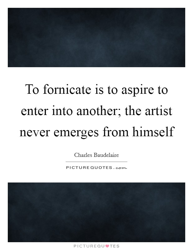 To fornicate is to aspire to enter into another; the artist never emerges from himself Picture Quote #1