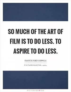 So much of the art of film is to do less. To aspire to do less Picture Quote #1