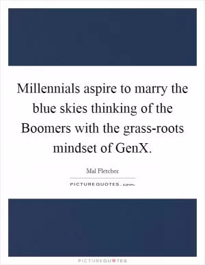 Millennials aspire to marry the blue skies thinking of the Boomers with the grass-roots mindset of GenX Picture Quote #1