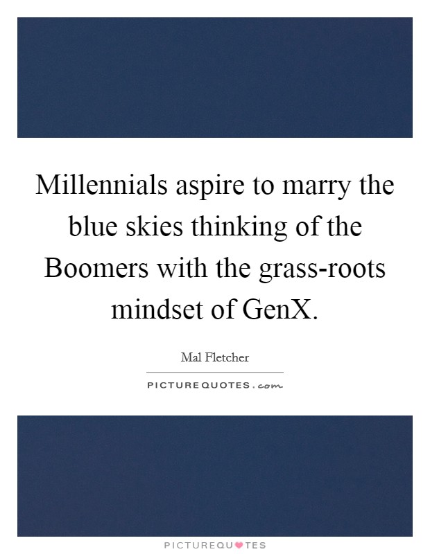 Millennials aspire to marry the blue skies thinking of the Boomers with the grass-roots mindset of GenX. Picture Quote #1