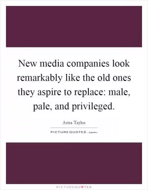 New media companies look remarkably like the old ones they aspire to replace: male, pale, and privileged Picture Quote #1