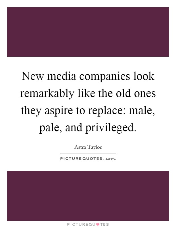 New media companies look remarkably like the old ones they aspire to replace: male, pale, and privileged. Picture Quote #1