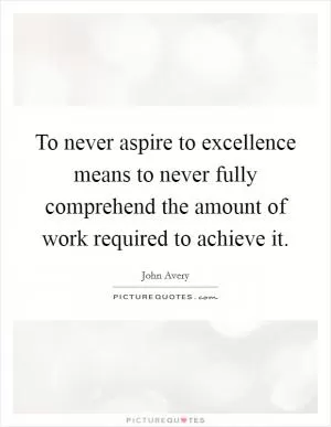 To never aspire to excellence means to never fully comprehend the amount of work required to achieve it Picture Quote #1