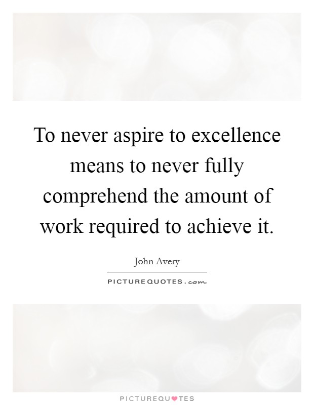 To never aspire to excellence means to never fully comprehend the amount of work required to achieve it. Picture Quote #1
