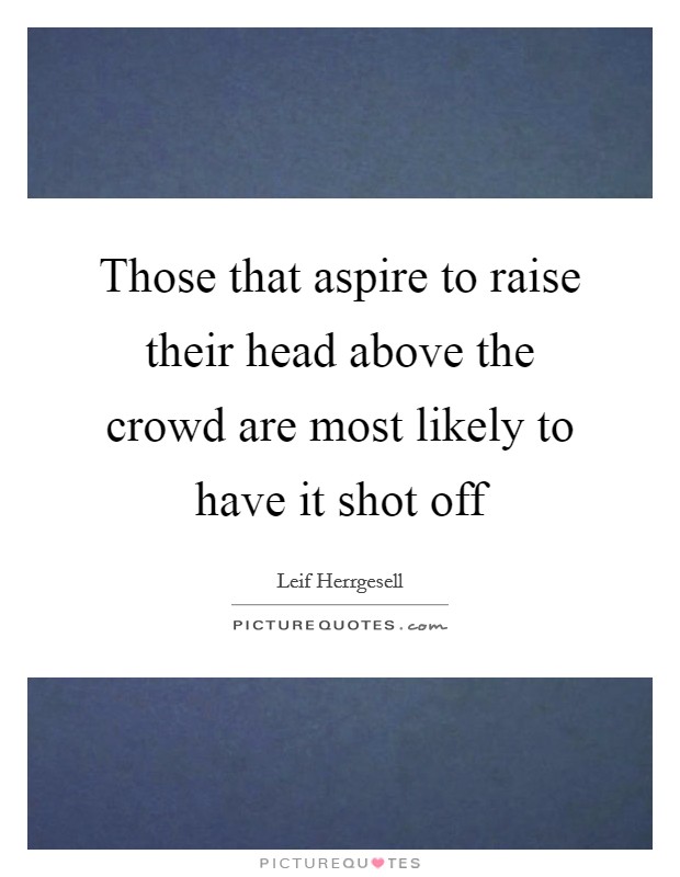 Those that aspire to raise their head above the crowd are most likely to have it shot off Picture Quote #1