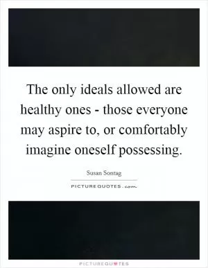 The only ideals allowed are healthy ones - those everyone may aspire to, or comfortably imagine oneself possessing Picture Quote #1