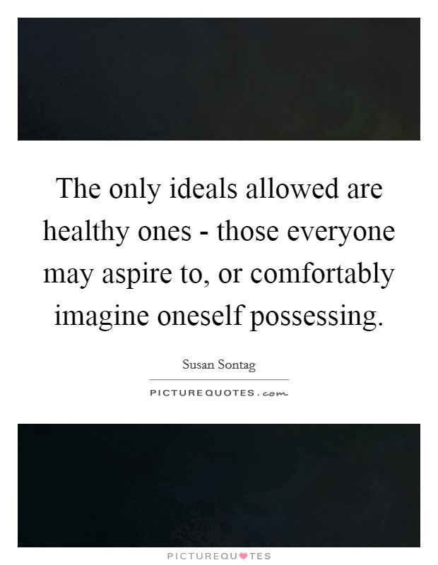 The only ideals allowed are healthy ones - those everyone may aspire to, or comfortably imagine oneself possessing. Picture Quote #1