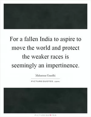 For a fallen India to aspire to move the world and protect the weaker races is seemingly an impertinence Picture Quote #1