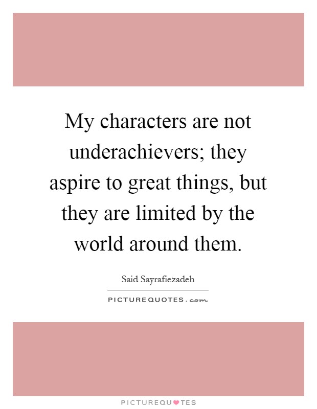My characters are not underachievers; they aspire to great things, but they are limited by the world around them. Picture Quote #1