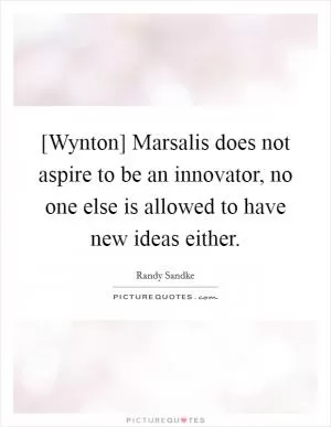 [Wynton] Marsalis does not aspire to be an innovator, no one else is allowed to have new ideas either Picture Quote #1
