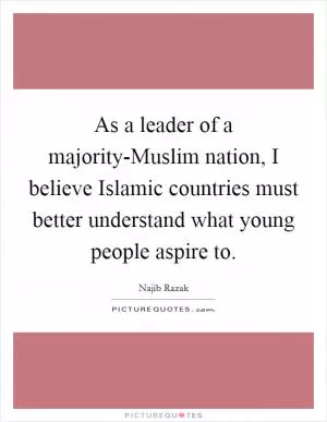As a leader of a majority-Muslim nation, I believe Islamic countries must better understand what young people aspire to Picture Quote #1