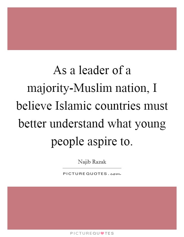 As a leader of a majority-Muslim nation, I believe Islamic countries must better understand what young people aspire to. Picture Quote #1