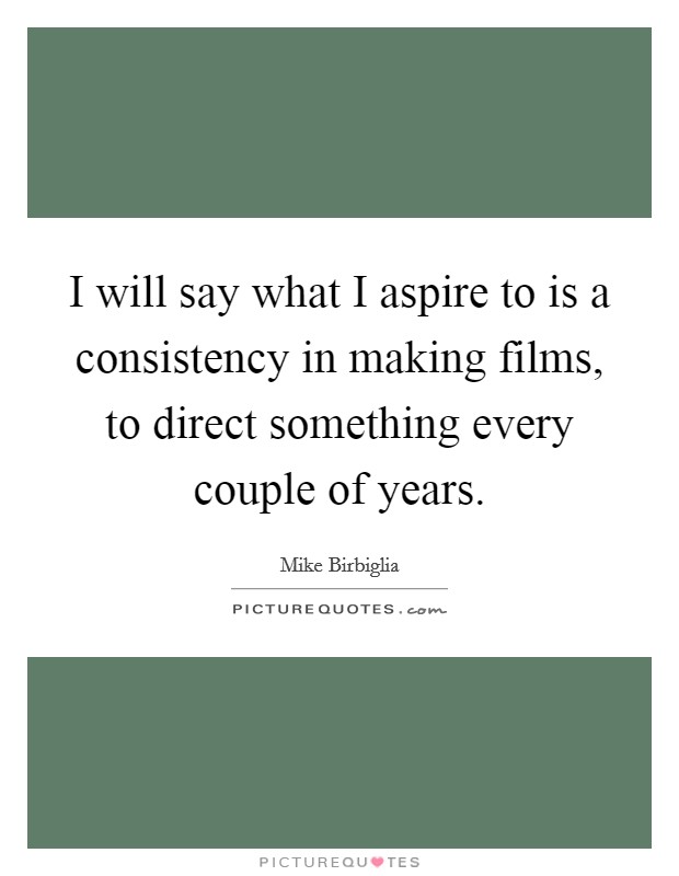 I will say what I aspire to is a consistency in making films, to direct something every couple of years. Picture Quote #1