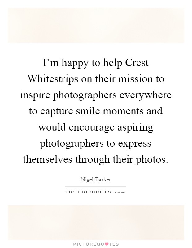 I'm happy to help Crest Whitestrips on their mission to inspire photographers everywhere to capture smile moments and would encourage aspiring photographers to express themselves through their photos. Picture Quote #1