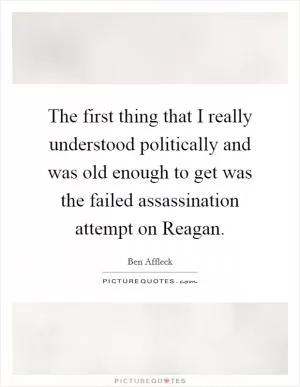 The first thing that I really understood politically and was old enough to get was the failed assassination attempt on Reagan Picture Quote #1