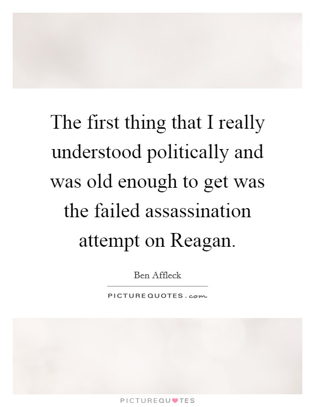 The first thing that I really understood politically and was old enough to get was the failed assassination attempt on Reagan. Picture Quote #1