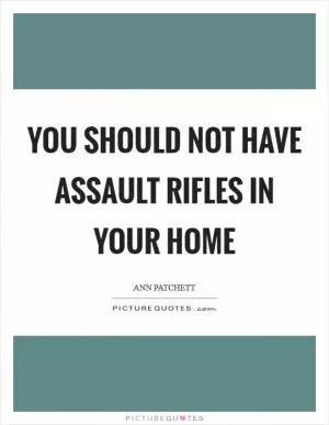 You should not have assault rifles in your home Picture Quote #1