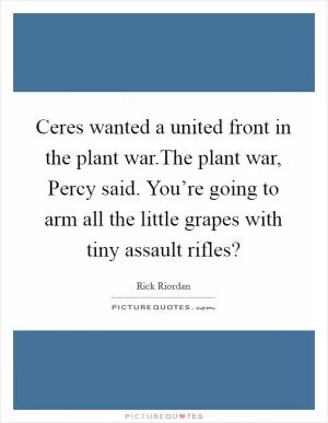 Ceres wanted a united front in the plant war.The plant war, Percy said. You’re going to arm all the little grapes with tiny assault rifles? Picture Quote #1