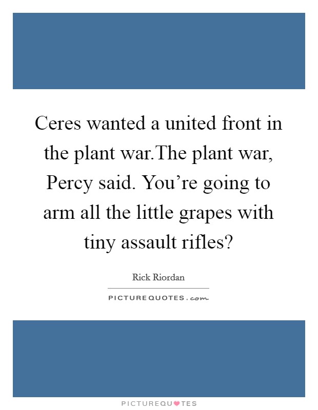 Ceres wanted a united front in the plant war.The plant war, Percy said. You're going to arm all the little grapes with tiny assault rifles? Picture Quote #1