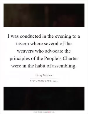 I was conducted in the evening to a tavern where several of the weavers who advocate the principles of the People’s Charter were in the habit of assembling Picture Quote #1