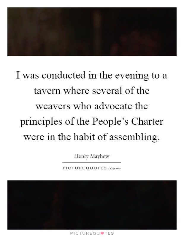 I was conducted in the evening to a tavern where several of the weavers who advocate the principles of the People's Charter were in the habit of assembling. Picture Quote #1