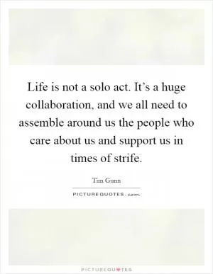 Life is not a solo act. It’s a huge collaboration, and we all need to assemble around us the people who care about us and support us in times of strife Picture Quote #1
