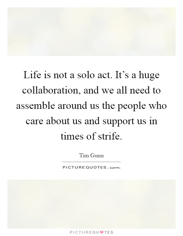 Life is not a solo act. It's a huge collaboration, and we all need to assemble around us the people who care about us and support us in times of strife. Picture Quote #1