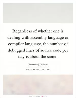 Regardless of whether one is dealing with assembly language or compiler language, the number of debugged lines of source code per day is about the same! Picture Quote #1
