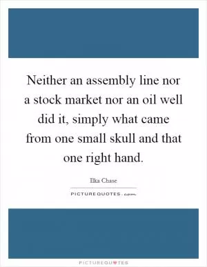 Neither an assembly line nor a stock market nor an oil well did it, simply what came from one small skull and that one right hand Picture Quote #1