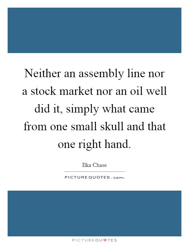 Neither an assembly line nor a stock market nor an oil well did it, simply what came from one small skull and that one right hand Picture Quote #1