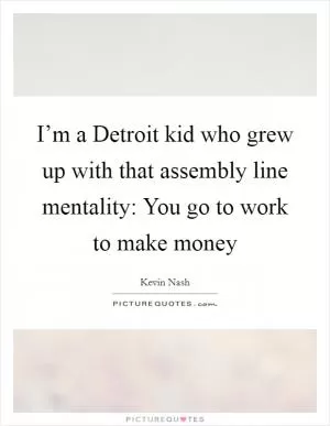 I’m a Detroit kid who grew up with that assembly line mentality: You go to work to make money Picture Quote #1