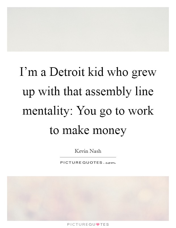 I’m a Detroit kid who grew up with that assembly line mentality: You go to work to make money Picture Quote #1