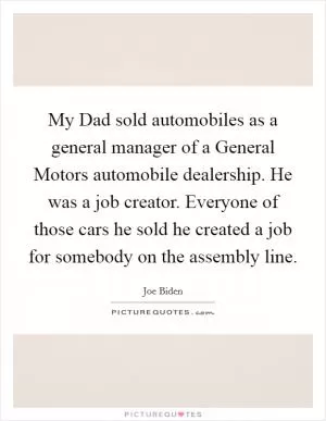 My Dad sold automobiles as a general manager of a General Motors automobile dealership. He was a job creator. Everyone of those cars he sold he created a job for somebody on the assembly line Picture Quote #1
